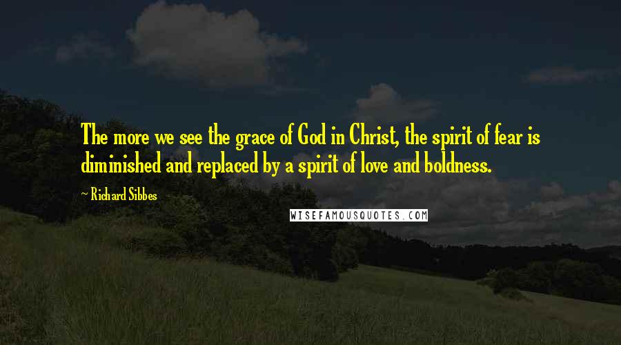 Richard Sibbes Quotes: The more we see the grace of God in Christ, the spirit of fear is diminished and replaced by a spirit of love and boldness.