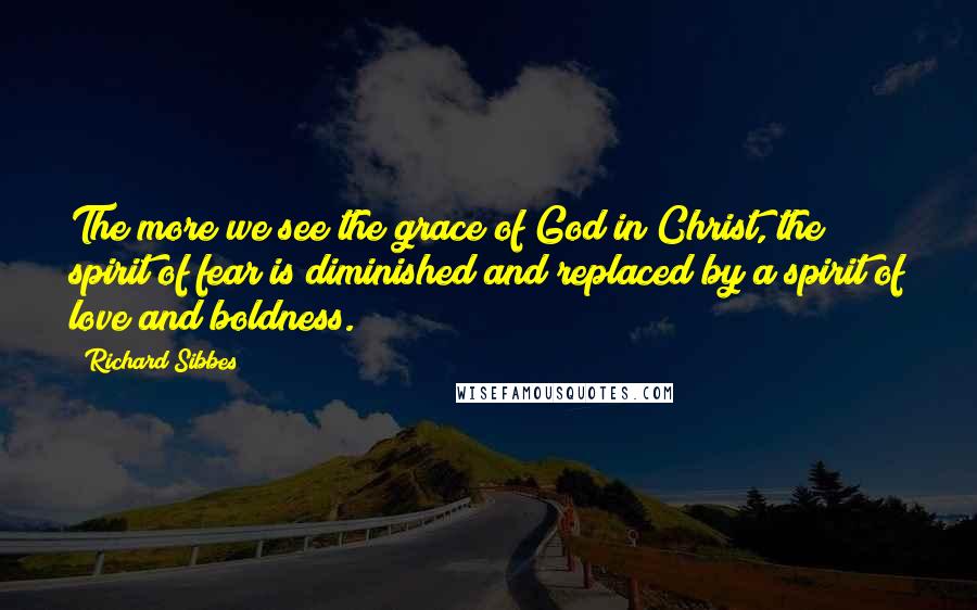 Richard Sibbes Quotes: The more we see the grace of God in Christ, the spirit of fear is diminished and replaced by a spirit of love and boldness.