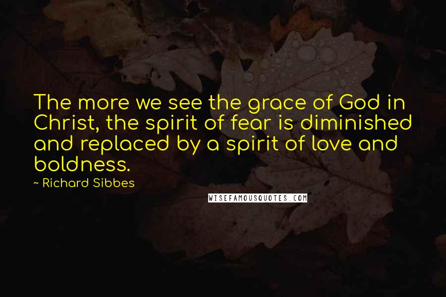 Richard Sibbes Quotes: The more we see the grace of God in Christ, the spirit of fear is diminished and replaced by a spirit of love and boldness.