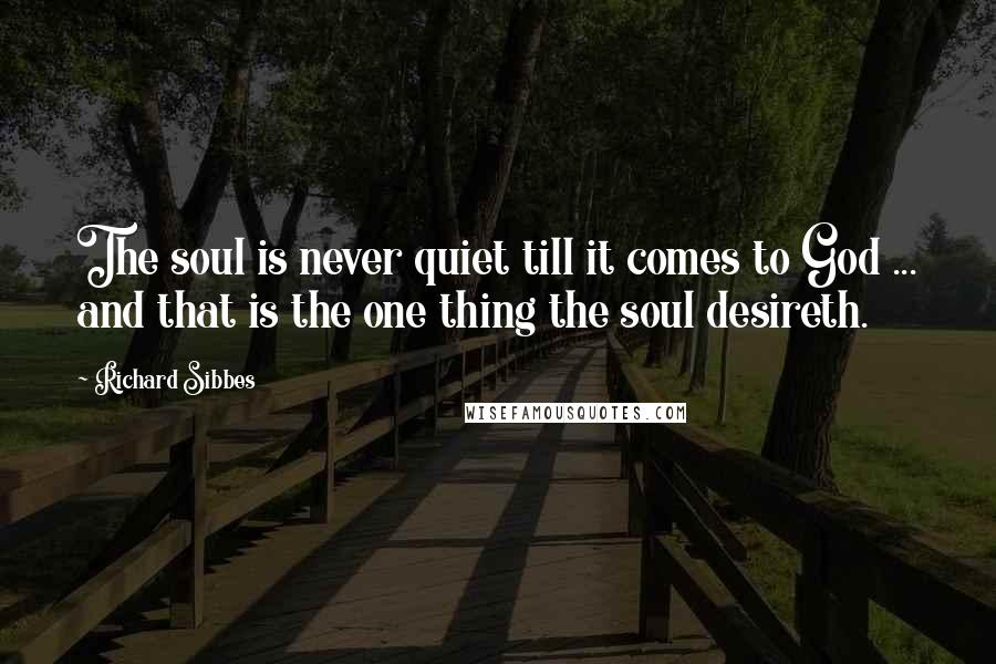 Richard Sibbes Quotes: The soul is never quiet till it comes to God ... and that is the one thing the soul desireth.