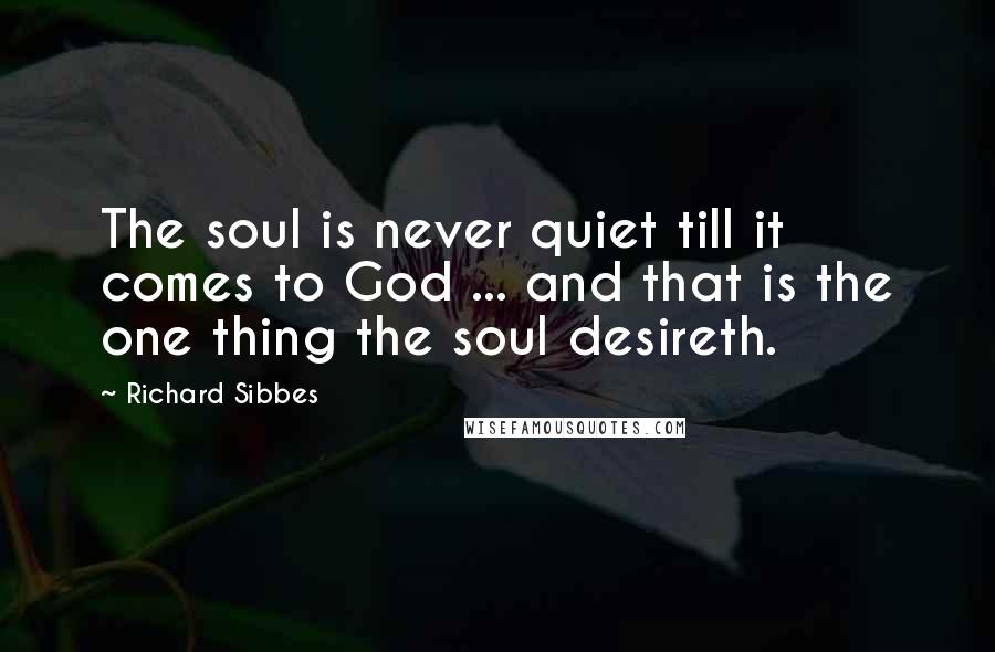 Richard Sibbes Quotes: The soul is never quiet till it comes to God ... and that is the one thing the soul desireth.