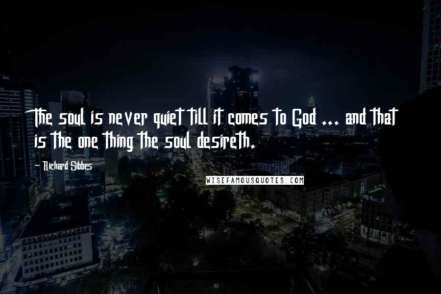 Richard Sibbes Quotes: The soul is never quiet till it comes to God ... and that is the one thing the soul desireth.