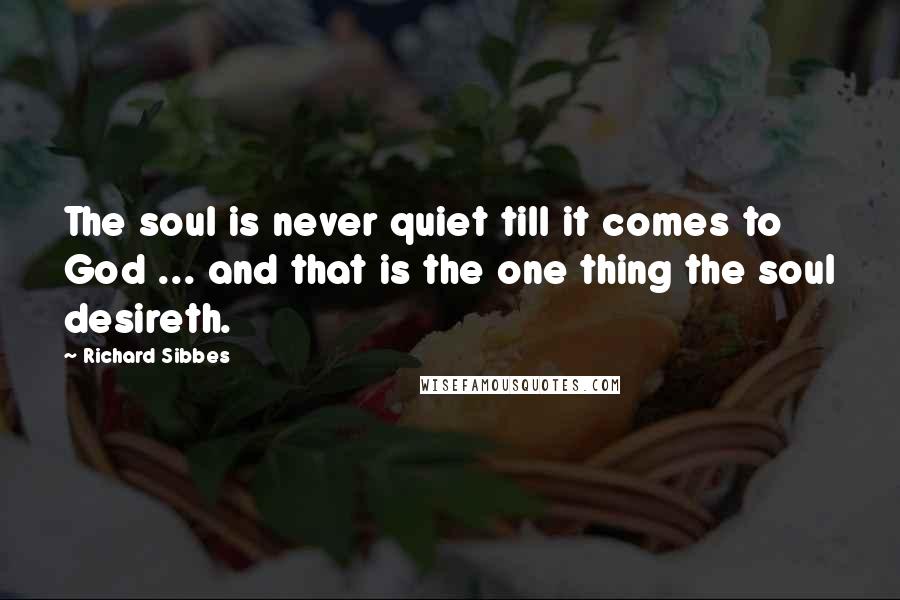 Richard Sibbes Quotes: The soul is never quiet till it comes to God ... and that is the one thing the soul desireth.