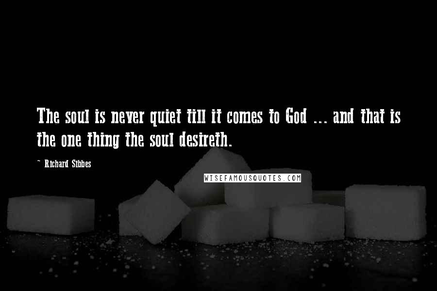 Richard Sibbes Quotes: The soul is never quiet till it comes to God ... and that is the one thing the soul desireth.