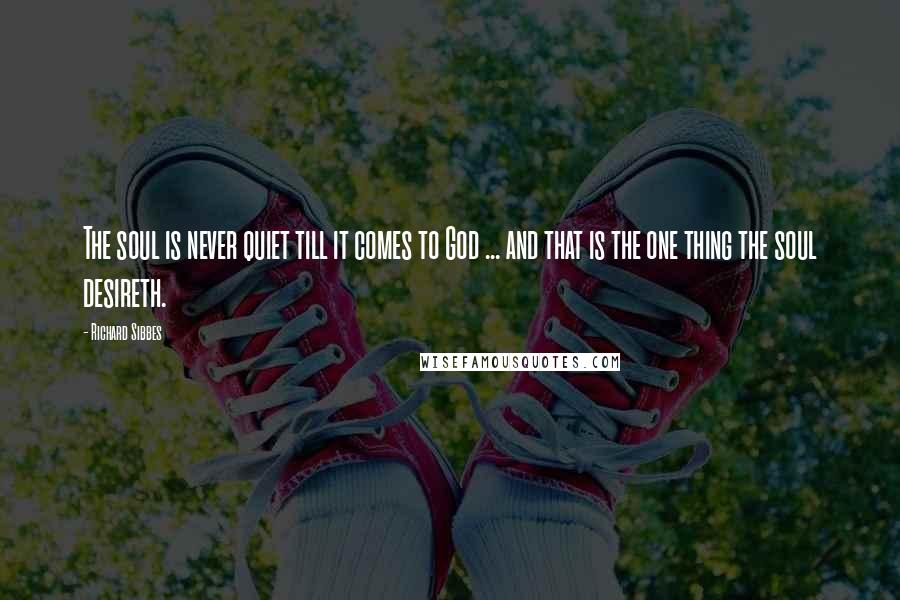 Richard Sibbes Quotes: The soul is never quiet till it comes to God ... and that is the one thing the soul desireth.