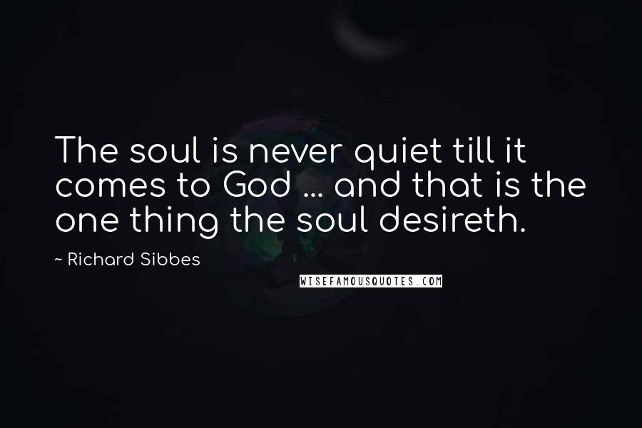Richard Sibbes Quotes: The soul is never quiet till it comes to God ... and that is the one thing the soul desireth.