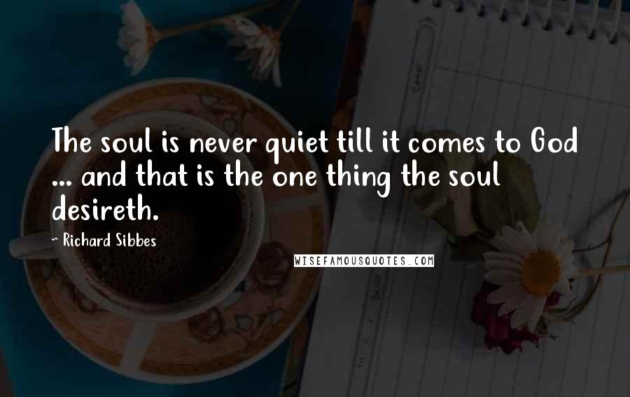 Richard Sibbes Quotes: The soul is never quiet till it comes to God ... and that is the one thing the soul desireth.