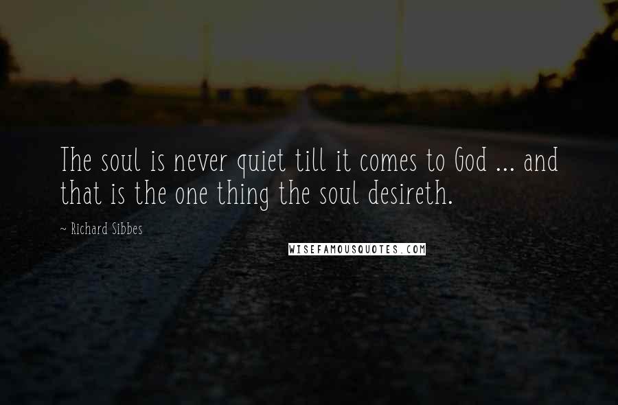 Richard Sibbes Quotes: The soul is never quiet till it comes to God ... and that is the one thing the soul desireth.