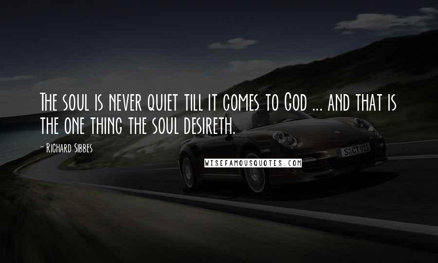 Richard Sibbes Quotes: The soul is never quiet till it comes to God ... and that is the one thing the soul desireth.