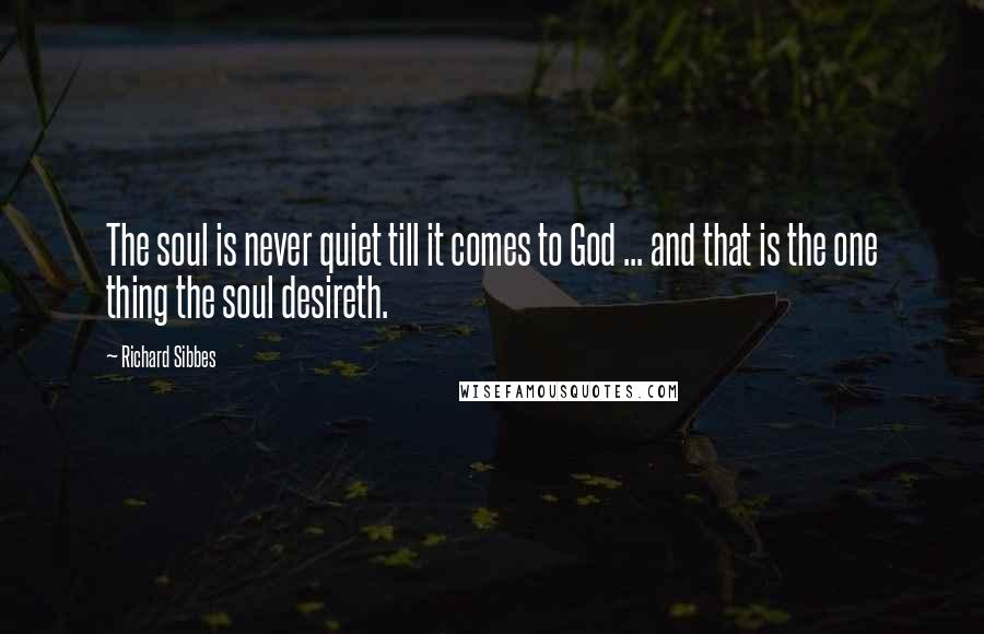 Richard Sibbes Quotes: The soul is never quiet till it comes to God ... and that is the one thing the soul desireth.