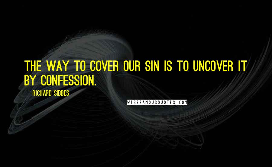 Richard Sibbes Quotes: The way to cover our sin is to uncover it by confession.