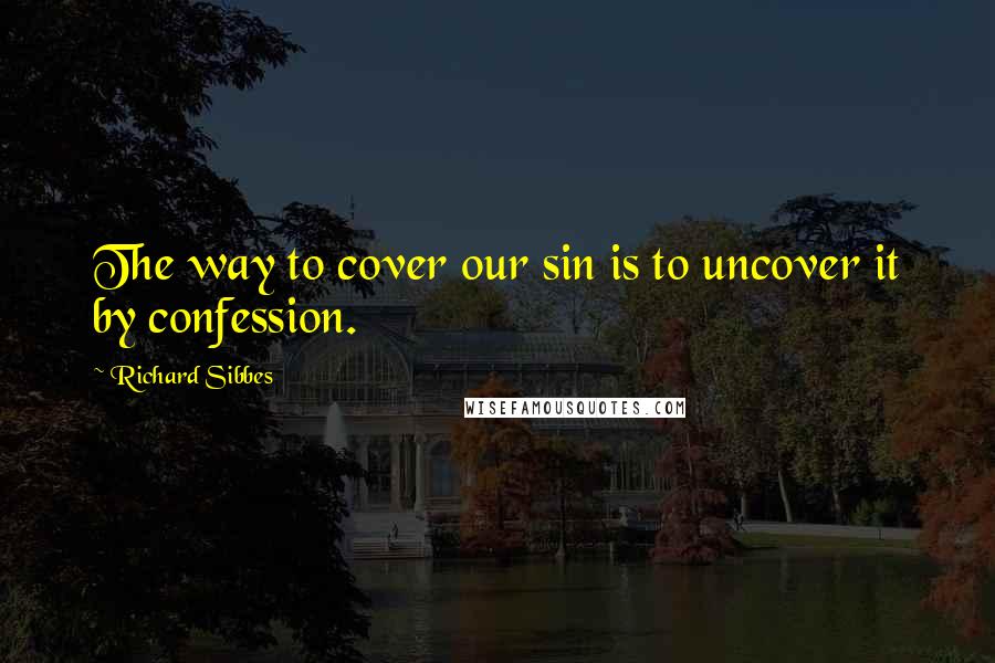 Richard Sibbes Quotes: The way to cover our sin is to uncover it by confession.