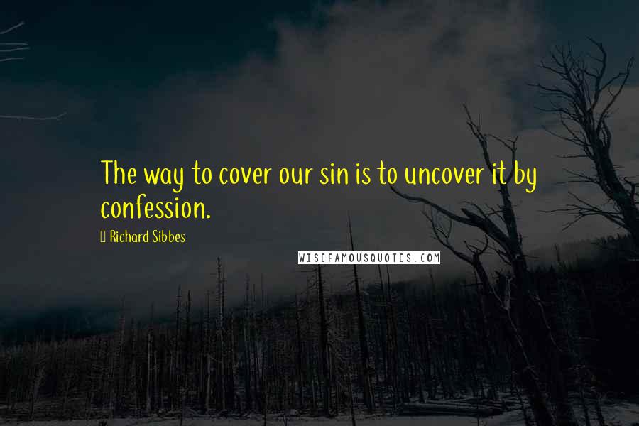 Richard Sibbes Quotes: The way to cover our sin is to uncover it by confession.