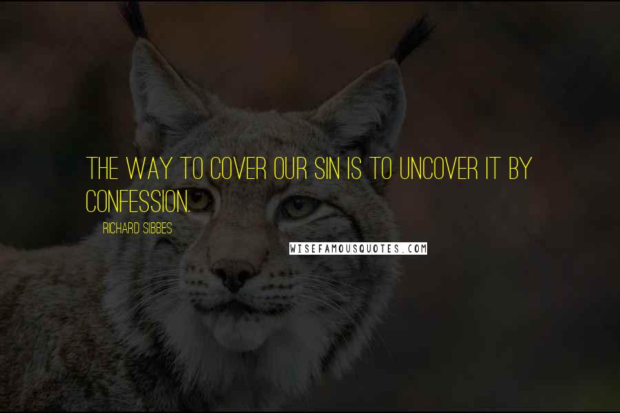 Richard Sibbes Quotes: The way to cover our sin is to uncover it by confession.