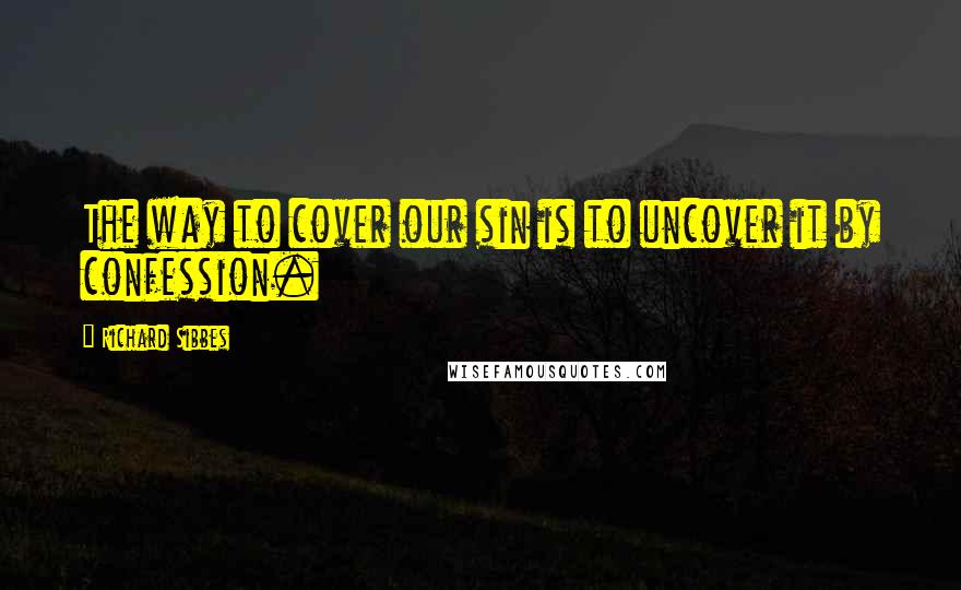 Richard Sibbes Quotes: The way to cover our sin is to uncover it by confession.