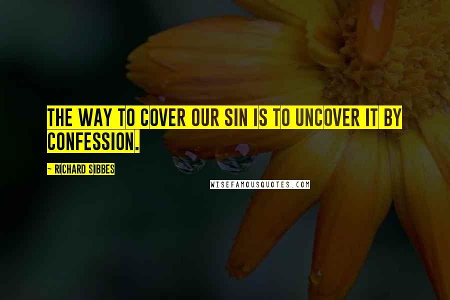 Richard Sibbes Quotes: The way to cover our sin is to uncover it by confession.