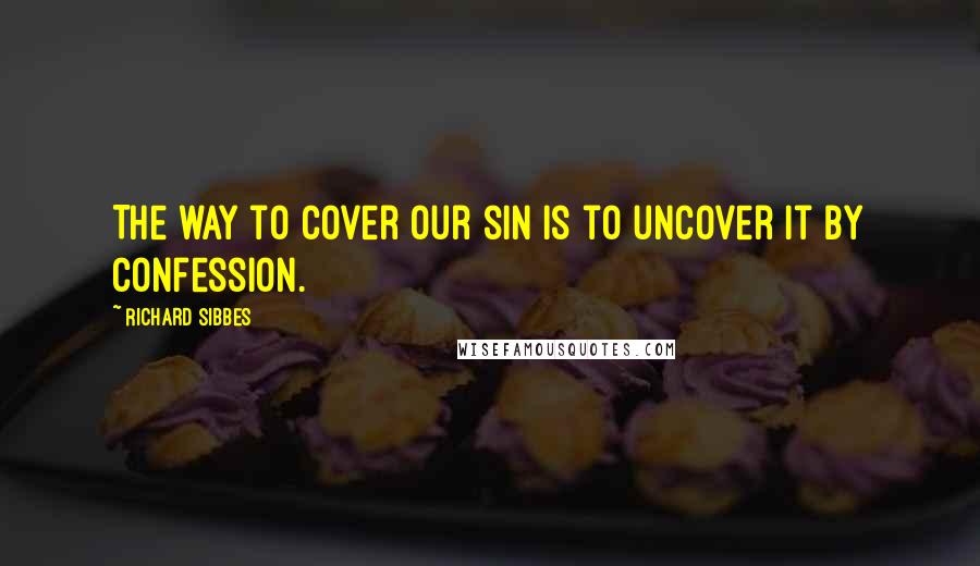 Richard Sibbes Quotes: The way to cover our sin is to uncover it by confession.