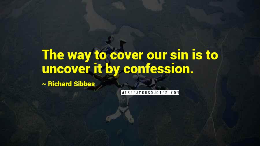 Richard Sibbes Quotes: The way to cover our sin is to uncover it by confession.