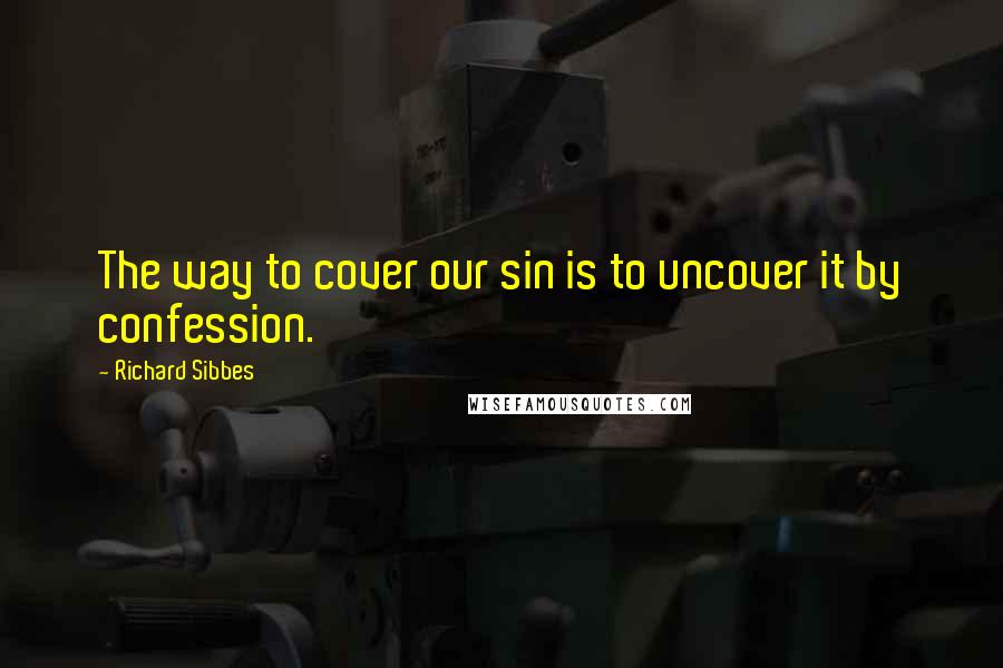 Richard Sibbes Quotes: The way to cover our sin is to uncover it by confession.