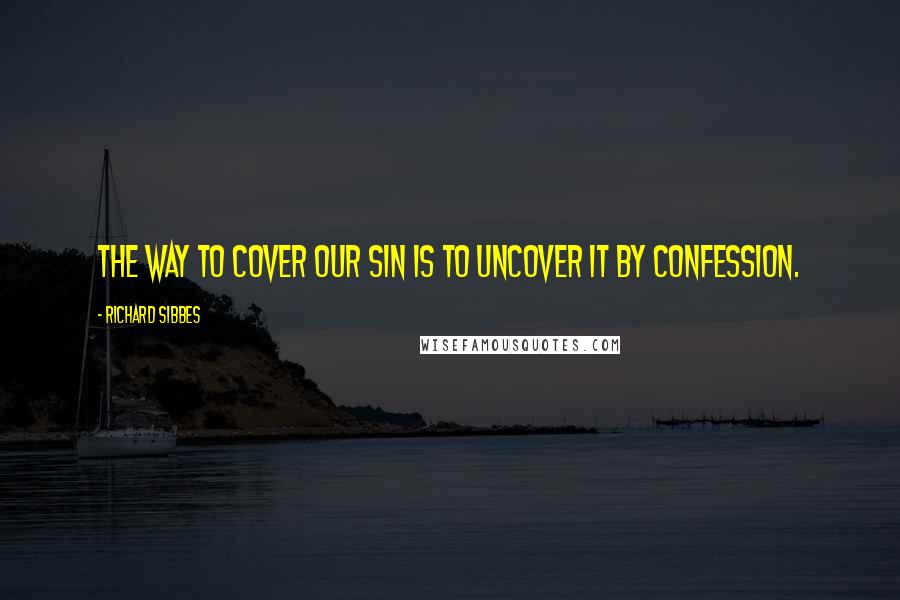 Richard Sibbes Quotes: The way to cover our sin is to uncover it by confession.