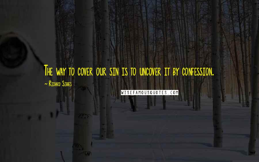 Richard Sibbes Quotes: The way to cover our sin is to uncover it by confession.