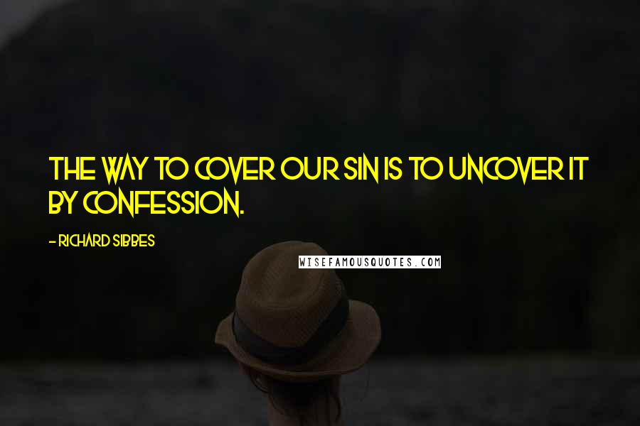 Richard Sibbes Quotes: The way to cover our sin is to uncover it by confession.