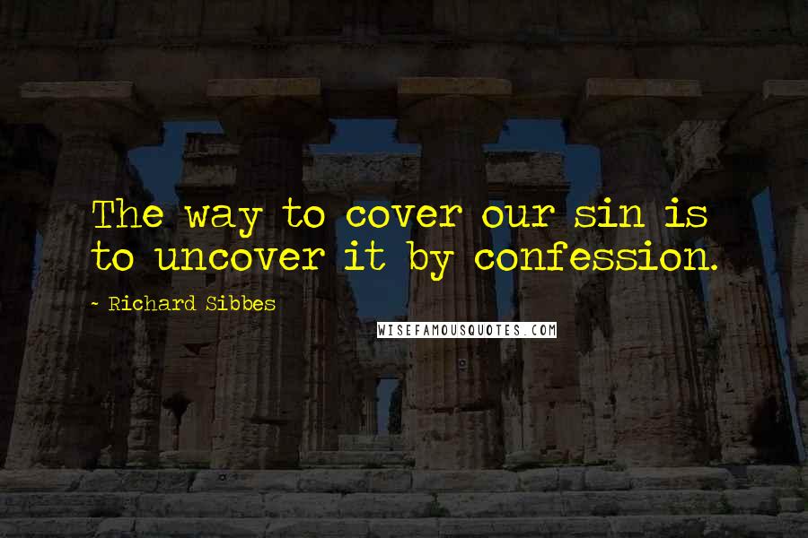 Richard Sibbes Quotes: The way to cover our sin is to uncover it by confession.