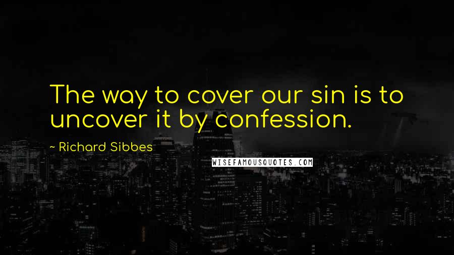 Richard Sibbes Quotes: The way to cover our sin is to uncover it by confession.