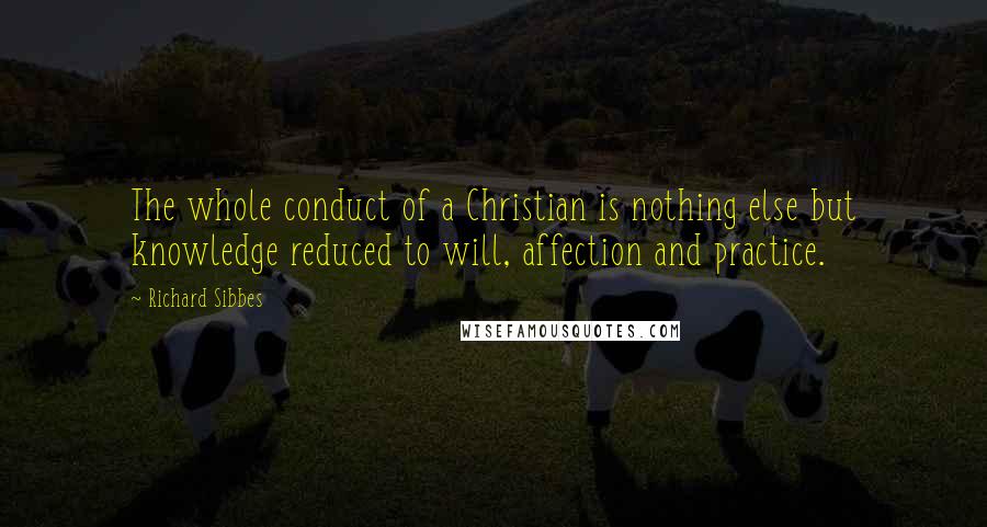 Richard Sibbes Quotes: The whole conduct of a Christian is nothing else but knowledge reduced to will, affection and practice.