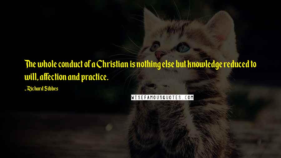Richard Sibbes Quotes: The whole conduct of a Christian is nothing else but knowledge reduced to will, affection and practice.