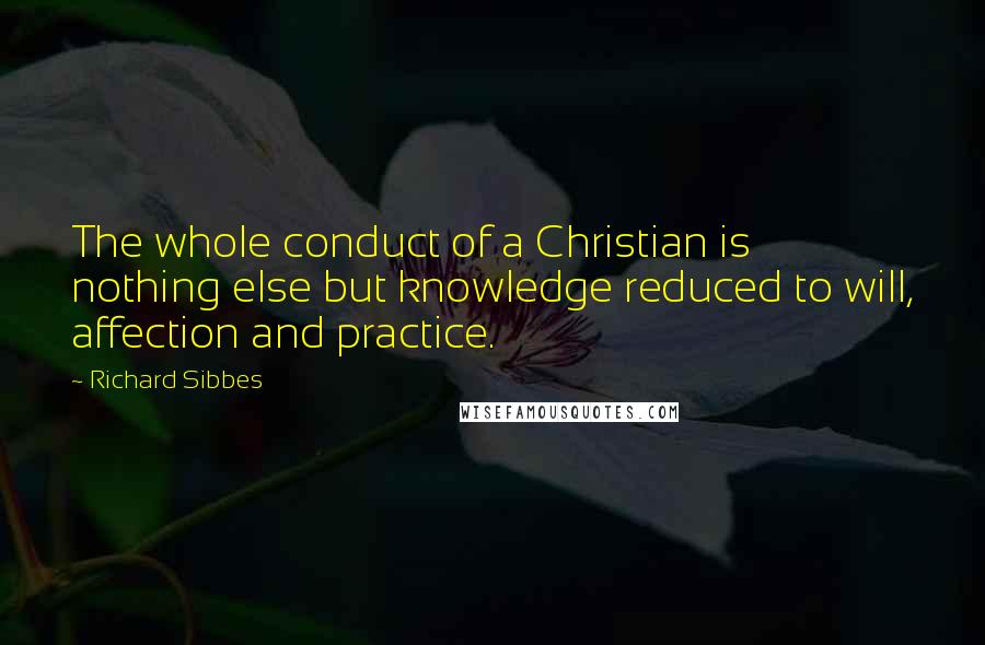 Richard Sibbes Quotes: The whole conduct of a Christian is nothing else but knowledge reduced to will, affection and practice.