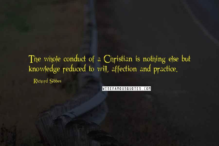 Richard Sibbes Quotes: The whole conduct of a Christian is nothing else but knowledge reduced to will, affection and practice.