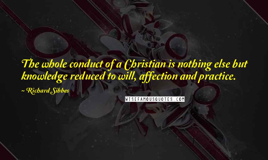 Richard Sibbes Quotes: The whole conduct of a Christian is nothing else but knowledge reduced to will, affection and practice.