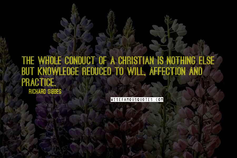 Richard Sibbes Quotes: The whole conduct of a Christian is nothing else but knowledge reduced to will, affection and practice.