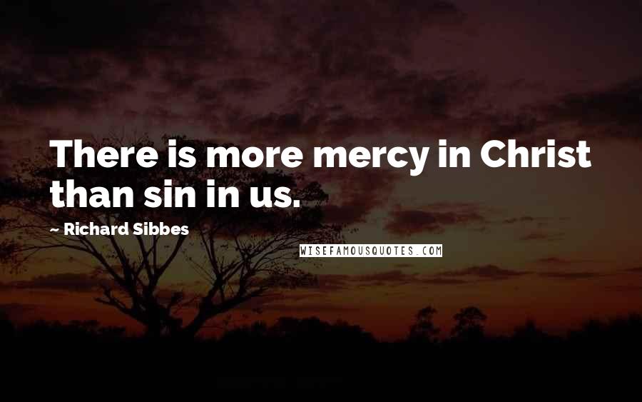 Richard Sibbes Quotes: There is more mercy in Christ than sin in us.