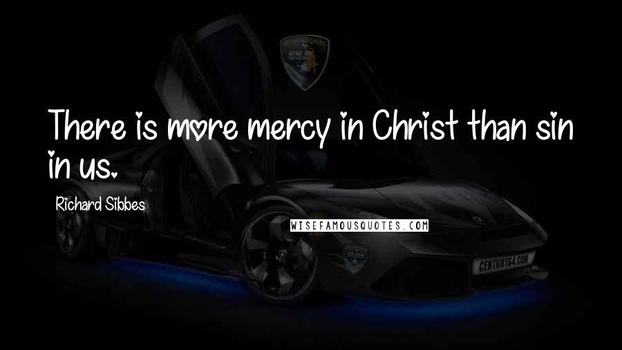 Richard Sibbes Quotes: There is more mercy in Christ than sin in us.