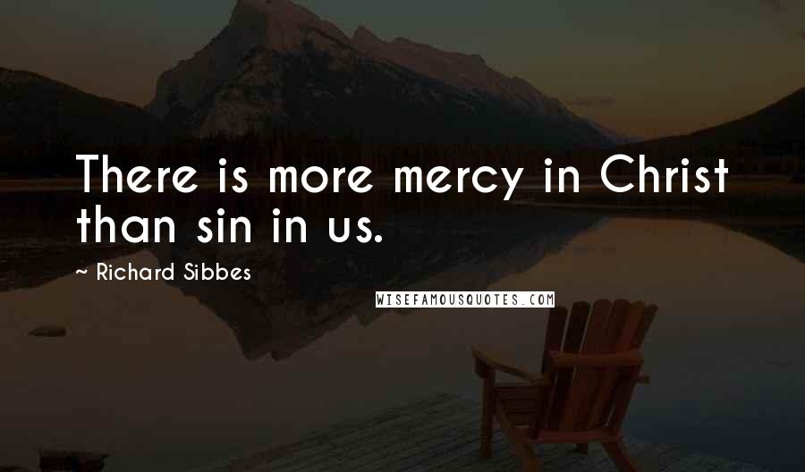 Richard Sibbes Quotes: There is more mercy in Christ than sin in us.
