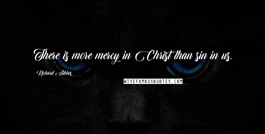 Richard Sibbes Quotes: There is more mercy in Christ than sin in us.
