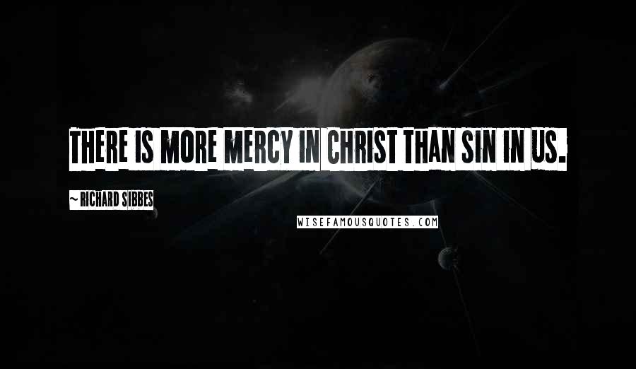 Richard Sibbes Quotes: There is more mercy in Christ than sin in us.