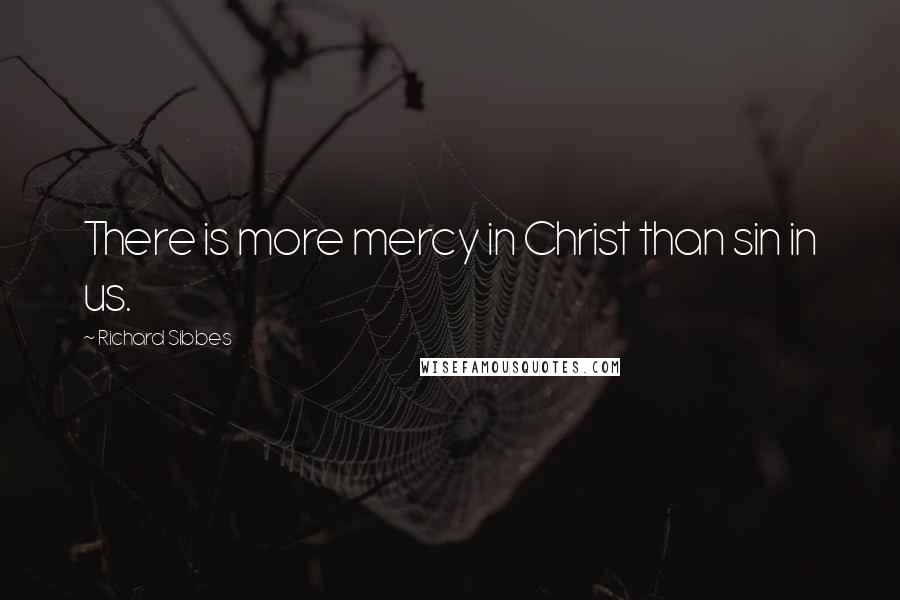 Richard Sibbes Quotes: There is more mercy in Christ than sin in us.
