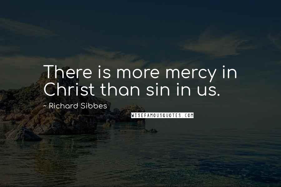 Richard Sibbes Quotes: There is more mercy in Christ than sin in us.