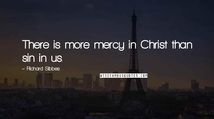 Richard Sibbes Quotes: There is more mercy in Christ than sin in us.