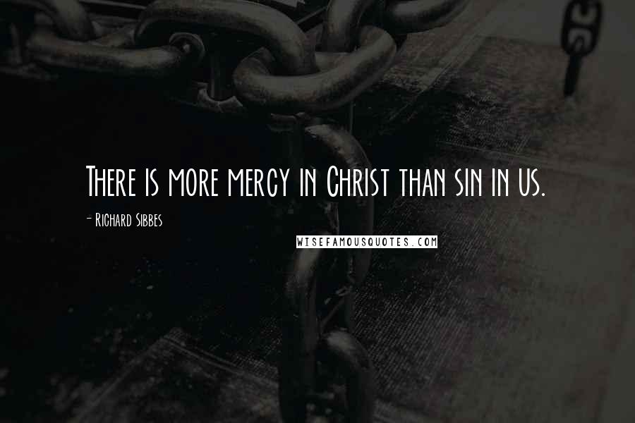 Richard Sibbes Quotes: There is more mercy in Christ than sin in us.