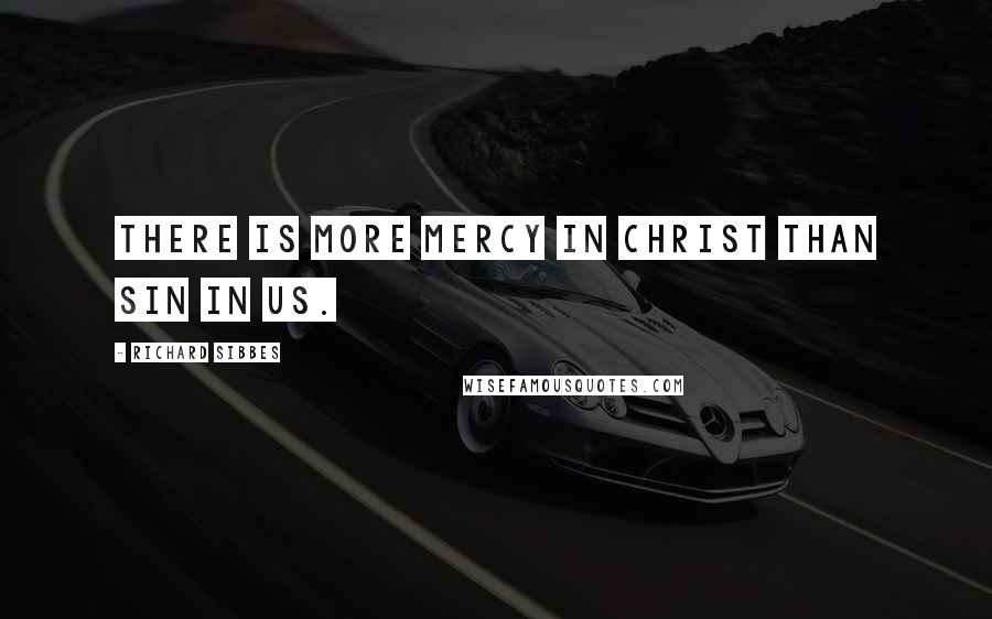 Richard Sibbes Quotes: There is more mercy in Christ than sin in us.