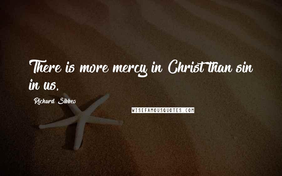 Richard Sibbes Quotes: There is more mercy in Christ than sin in us.