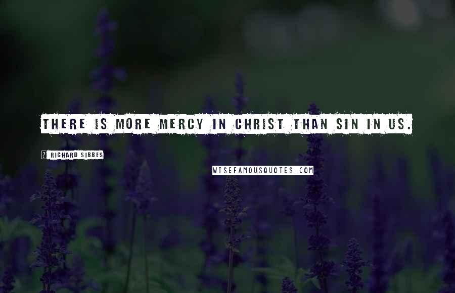 Richard Sibbes Quotes: There is more mercy in Christ than sin in us.