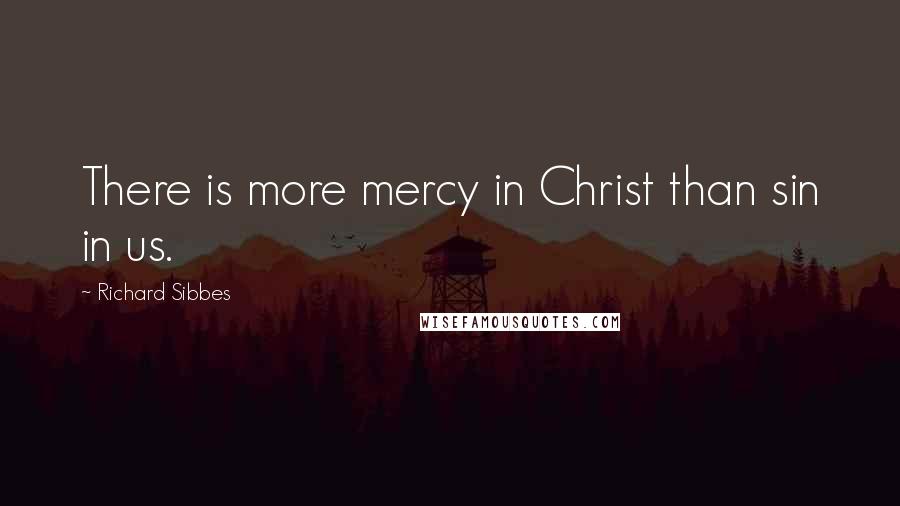 Richard Sibbes Quotes: There is more mercy in Christ than sin in us.