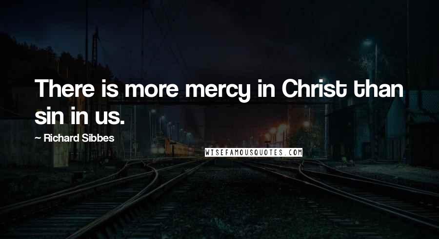 Richard Sibbes Quotes: There is more mercy in Christ than sin in us.