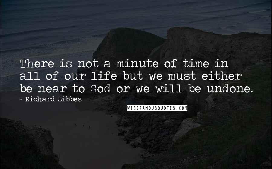 Richard Sibbes Quotes: There is not a minute of time in all of our life but we must either be near to God or we will be undone.