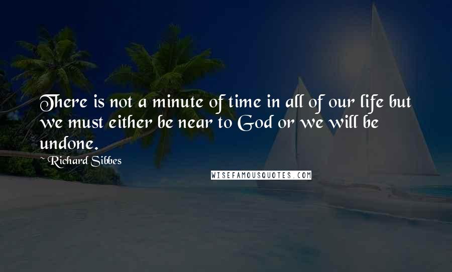 Richard Sibbes Quotes: There is not a minute of time in all of our life but we must either be near to God or we will be undone.